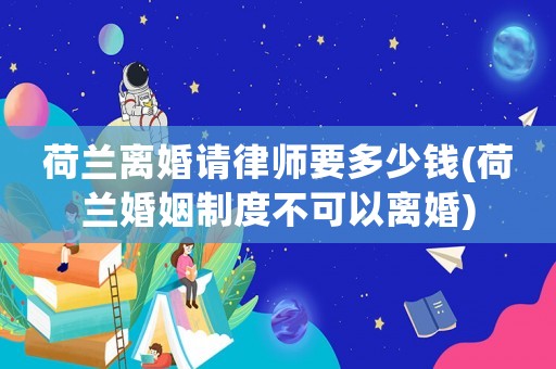 荷蘭離婚請律師要多少錢(荷蘭婚姻制度不可以離婚)