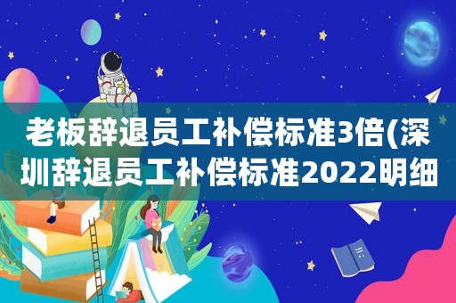 老板辭退員工補償標準3倍(深圳辭退員工補償標準2022明細)