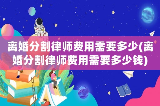 離婚分割律師費用需要多少(離婚分割律師費用需要多少錢)