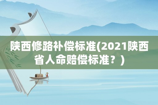 陜西修路補償標準(2021陜西省人命賠償標準？)