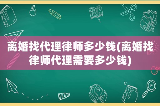 離婚找代理律師多少錢(離婚找律師代理需要多少錢)