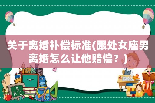 關(guān)于離婚補(bǔ)償標(biāo)準(zhǔn)(跟處女座男離婚怎么讓他賠償？)