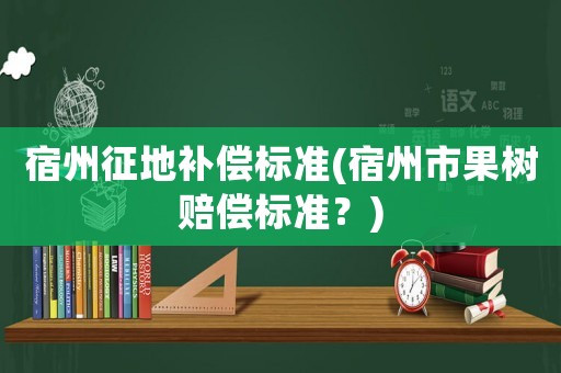 宿州征地補(bǔ)償標(biāo)準(zhǔn)(宿州市果樹賠償標(biāo)準(zhǔn)？)