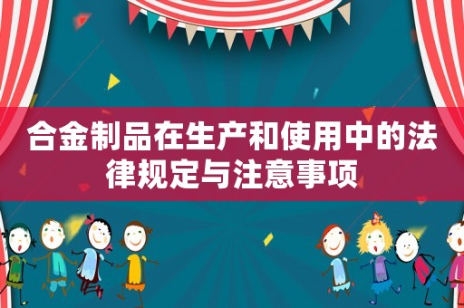 合金制品在生產和使用中的法律規定與注意事項