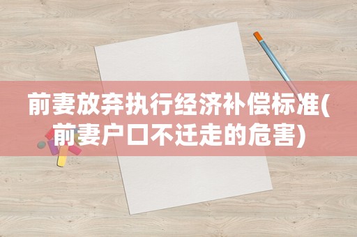 前妻放棄執行經濟補償標準(前妻戶口不遷走的危害)