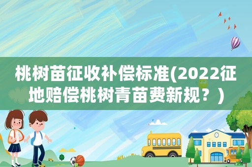 桃樹(shù)苗征收補(bǔ)償標(biāo)準(zhǔn)(2022征地賠償桃樹(shù)青苗費(fèi)新規(guī)？)
