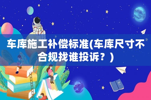 車庫施工補償標準(車庫尺寸不合規找誰投訴？)