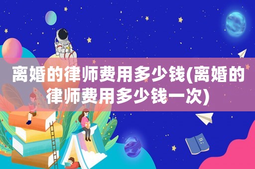 離婚的律師費用多少錢(離婚的律師費用多少錢一次)