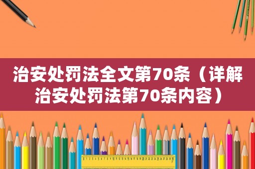 治安處罰法全文第70條（詳解治安處罰法第70條內容）