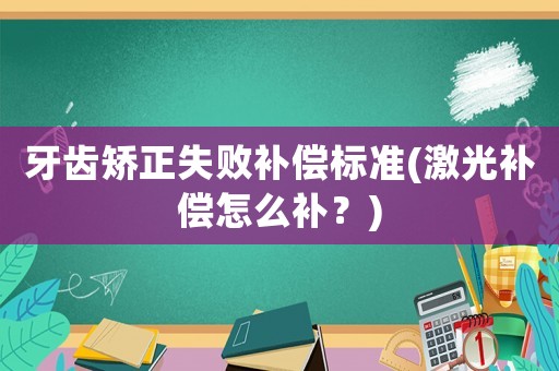 牙齒矯正失敗補償標準(激光補償怎么補？)