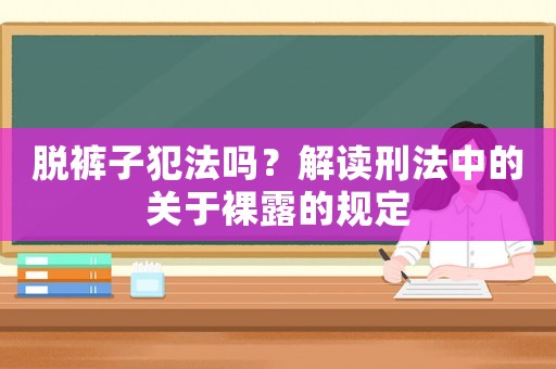 脫褲子犯法嗎？解讀刑法中的關于裸露的規定