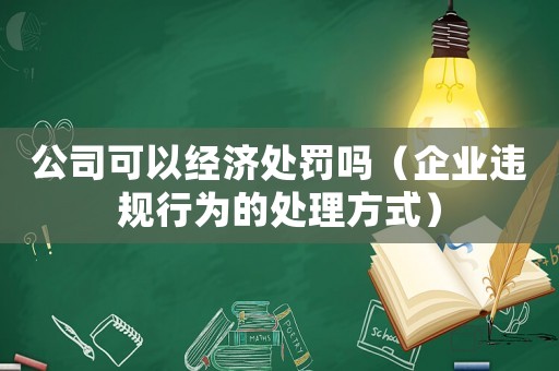 公司可以經(jīng)濟處罰嗎（企業(yè)違規(guī)行為的處理方式）