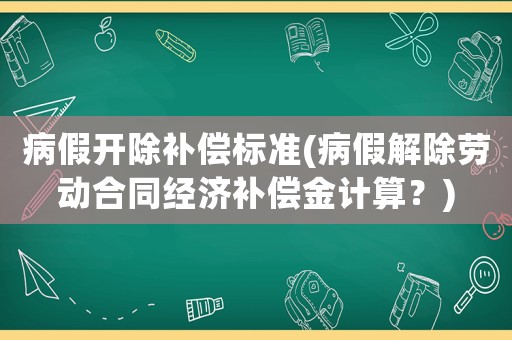 病假開除補(bǔ)償標(biāo)準(zhǔn)(病假解除勞動合同經(jīng)濟(jì)補(bǔ)償金計算？)