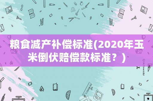 糧食減產補償標準(2020年玉米倒伏賠償款標準？)