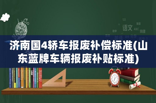 濟南國4轎車報廢補償標準(山東藍牌車輛報廢補貼標準)