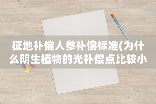 征地補(bǔ)償人參補(bǔ)償標(biāo)準(zhǔn)(為什么陰生植物的光補(bǔ)償點(diǎn)比較小？)