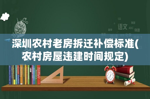 深圳農村老房拆遷補償標準(農村房屋違建時間規定)
