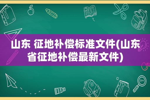 山東 征地補償標準文件(山東省征地補償最新文件)