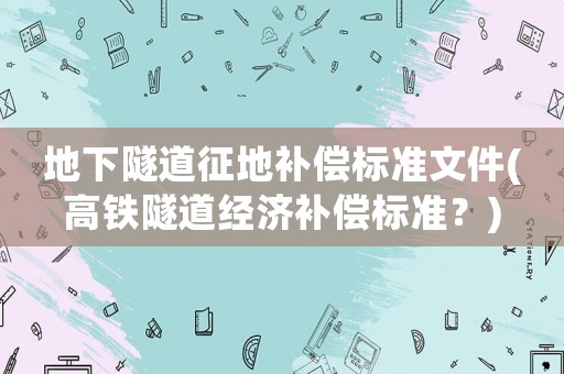 地下隧道征地補(bǔ)償標(biāo)準(zhǔn)文件(高鐵隧道經(jīng)濟(jì)補(bǔ)償標(biāo)準(zhǔn)？)