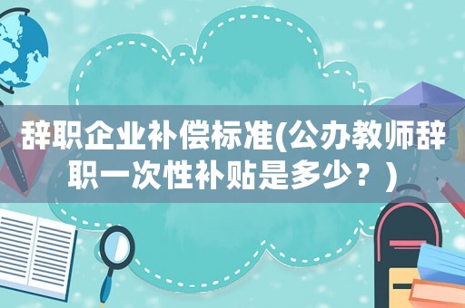 辭職企業補償標準(公辦教師辭職一次性補貼是多少？)