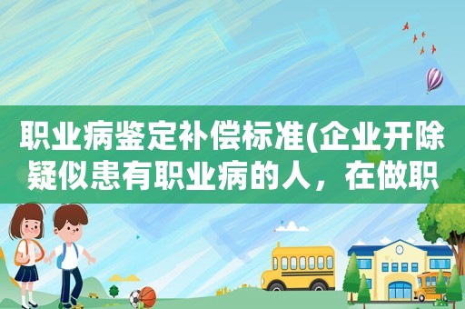 職業(yè)病鑒定補(bǔ)償標(biāo)準(zhǔn)(企業(yè)開(kāi)除疑似患有職業(yè)病的人，在做職業(yè)病鑒定時(shí)的補(bǔ)償費(fèi)用應(yīng)怎么合理計(jì)算呢)
