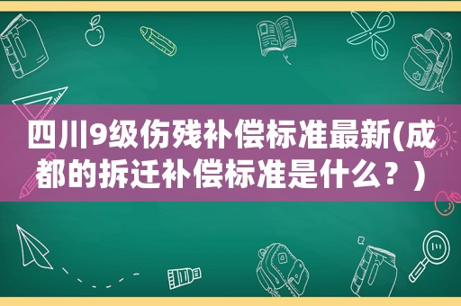 四川9級傷殘補償標準最新(成都的拆遷補償標準是什么？)