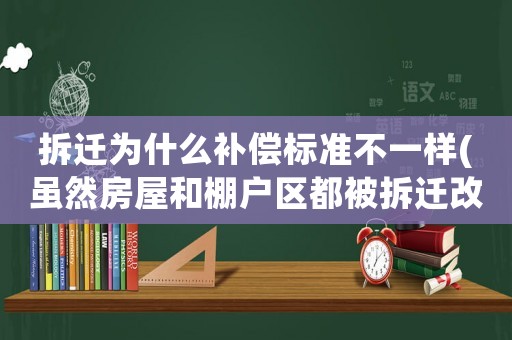 拆遷為什么補(bǔ)償標(biāo)準(zhǔn)不一樣(雖然房屋和棚戶區(qū)都被拆遷改造，但是拆遷的補(bǔ)償是一樣的嗎？)