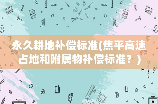 永久耕地補償標準(焦平高速占地和附屬物補償標準？)