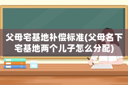 父母宅基地補(bǔ)償標(biāo)準(zhǔn)(父母名下宅基地兩個(gè)兒子怎么分配)