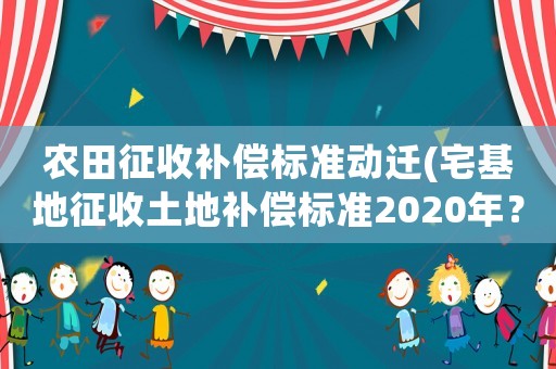 農田征收補償標準動遷(宅基地征收土地補償標準2020年？)
