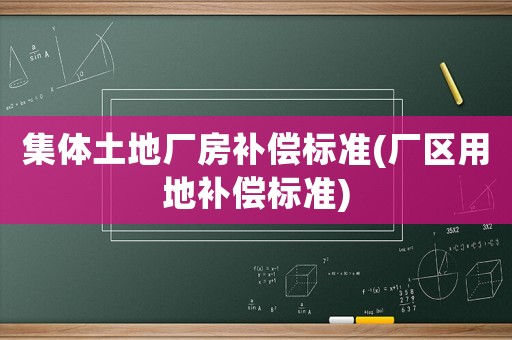 集體土地廠房補(bǔ)償標(biāo)準(zhǔn)(廠區(qū)用地補(bǔ)償標(biāo)準(zhǔn))