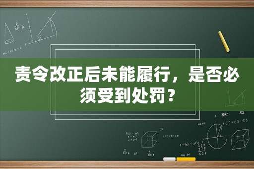責令改正后未能履行，是否必須受到處罰？