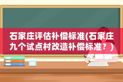 石家莊評(píng)估補(bǔ)償標(biāo)準(zhǔn)(石家莊九個(gè)試點(diǎn)村改造補(bǔ)償標(biāo)準(zhǔn)？)