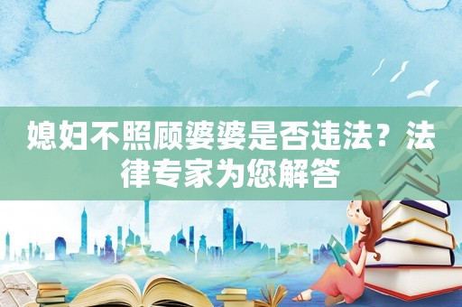 媳婦不照顧婆婆是否違法？法律專家為您解答