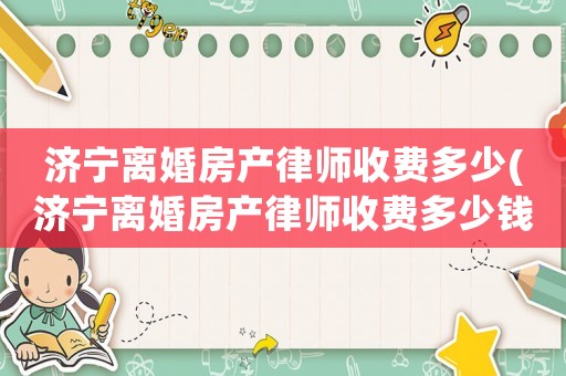 濟寧離婚房產律師收費多少(濟寧離婚房產律師收費多少錢)
