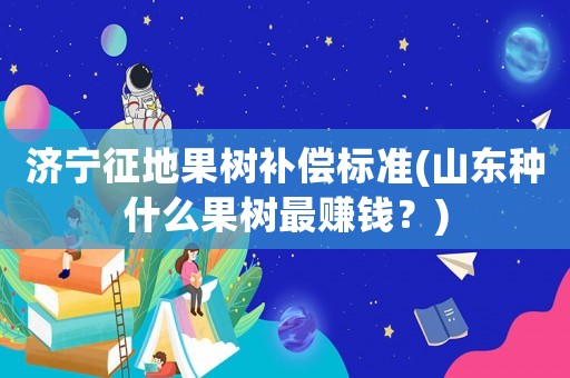 濟寧征地果樹補償標準(山東種什么果樹最賺錢？)