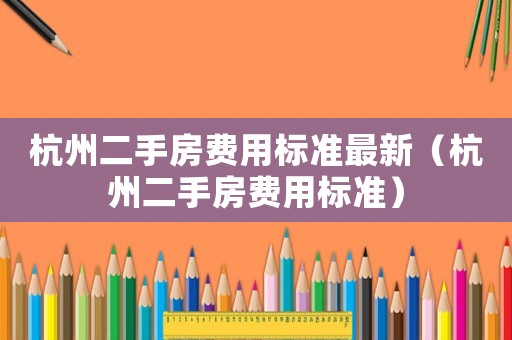 杭州二手房費用標準最新（杭州二手房費用標準）