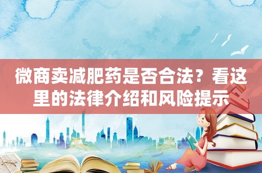 微商賣減肥藥是否合法？看這里的法律介紹和風(fēng)險(xiǎn)提示