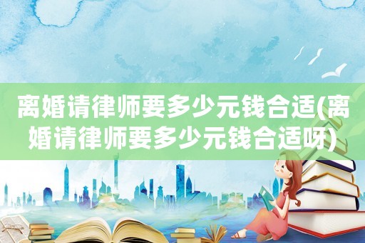 離婚請律師要多少元錢合適(離婚請律師要多少元錢合適呀)
