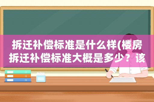 拆遷補償標準是什么樣(樓房拆遷補償標準大概是多少？該注意些什么？)
