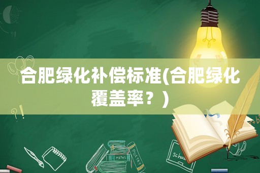 合肥綠化補(bǔ)償標(biāo)準(zhǔn)(合肥綠化覆蓋率？)