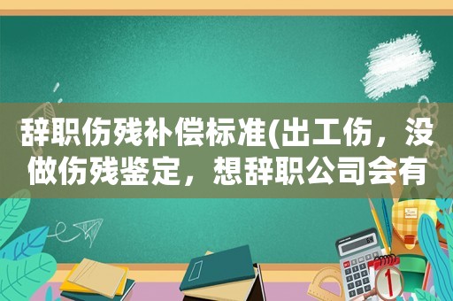 辭職傷殘補償標準(出工傷，沒做傷殘鑒定，想辭職公司會有補償嗎？)