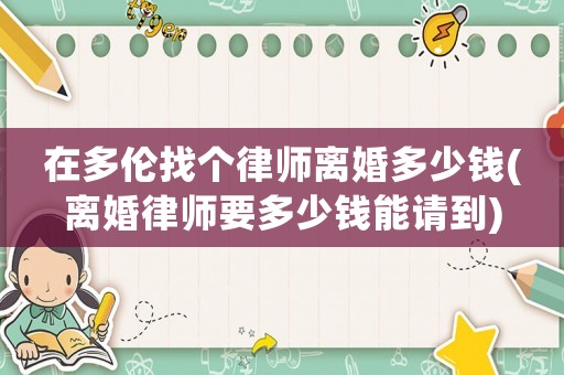 在多倫找個(gè)律師離婚多少錢(qián)(離婚律師要多少錢(qián)能請(qǐng)到)