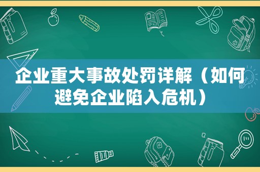 企業(yè)重大事故處罰詳解（如何避免企業(yè)陷入危機(jī)）