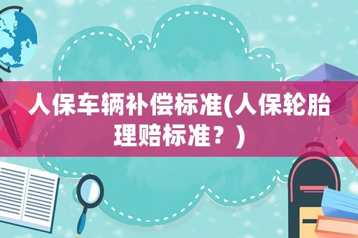 人保車輛補償標準(人保輪胎理賠標準？)