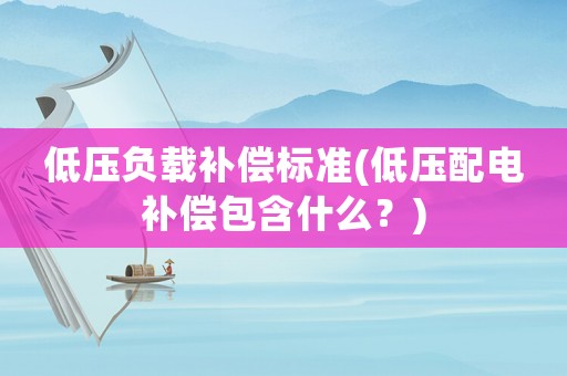 低壓負載補償標準(低壓配電補償包含什么？)