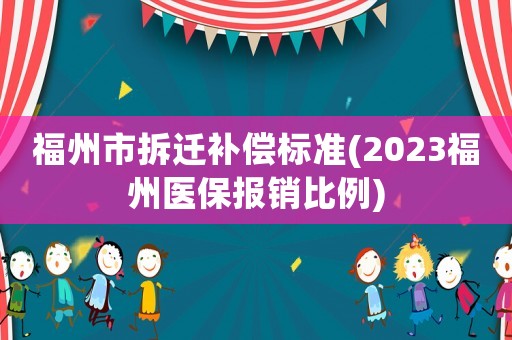 福州市拆遷補(bǔ)償標(biāo)準(zhǔn)(2023福州醫(yī)保報(bào)銷比例)