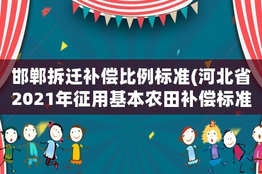 邯鄲拆遷補償比例標準(河北省2021年征用基本農田補償標準？)
