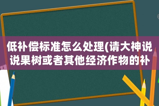 低補償標準怎么處理(請大神說說果樹或者其他經濟作物的補償標準？哪種補償最多？)