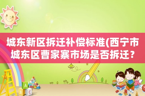 城東新區拆遷補償標準(西寧市城東區曹家寨市場是否拆遷？)